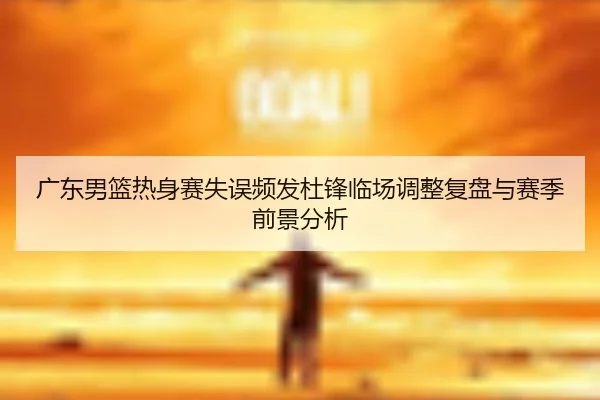 广东男篮热身赛失误频发杜锋临场调整复盘与赛季前景分析