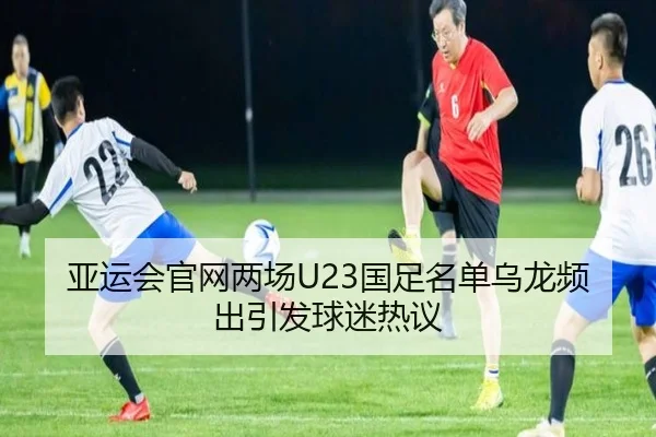 亚运会官网两场U23国足名单乌龙频出引发球迷热议